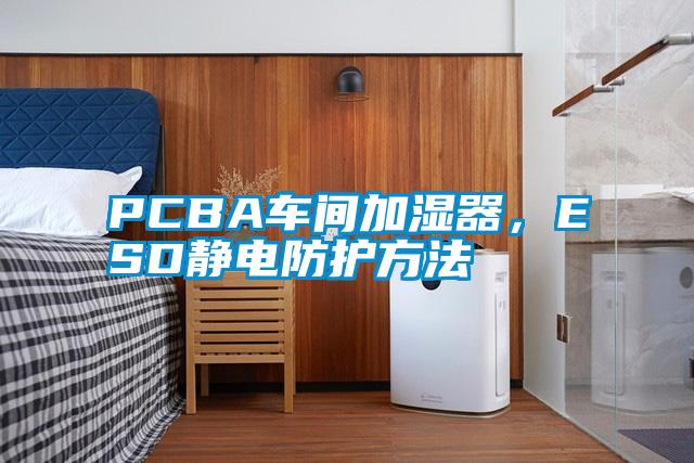 PCBA車間加濕器，ESD靜電防護(hù)方法