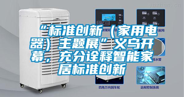 “標(biāo)準(zhǔn)創(chuàng)新（家用電器）主題展”義烏開幕，充分詮釋智能家居標(biāo)準(zhǔn)創(chuàng)新