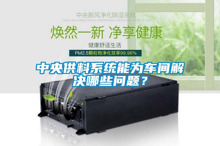 中央供料系統(tǒng)能為車(chē)間解決哪些問(wèn)題？