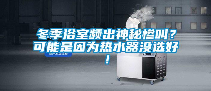 冬季浴室頻出神秘慘叫？可能是因?yàn)闊崴鳑](méi)選好！