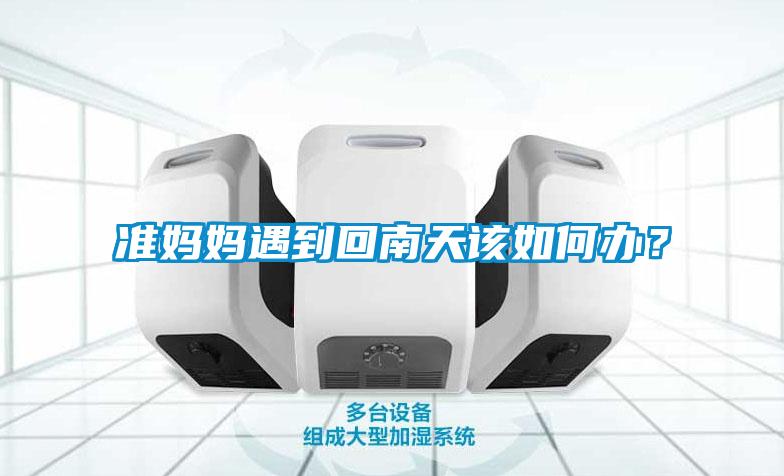 準媽媽遇到回南天該如何辦？