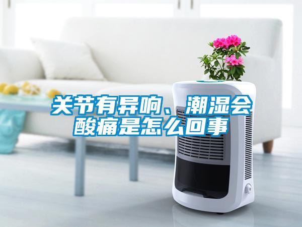 關(guān)節(jié)有異響、潮濕會(huì)酸痛是怎么回事
