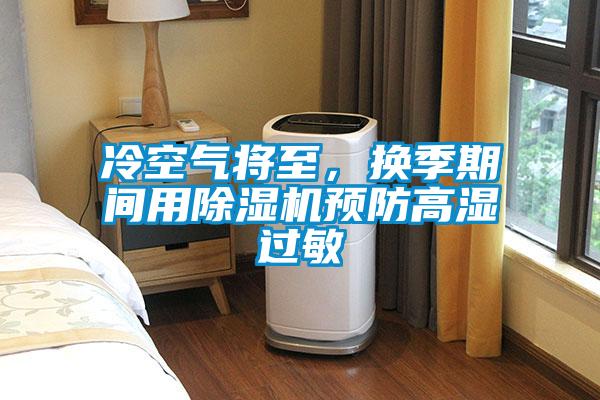 冷空氣將至，換季期間用除濕機(jī)預(yù)防高濕過(guò)敏