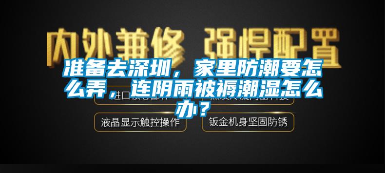準(zhǔn)備去深圳，家里防潮要怎么弄，連陰雨被褥潮濕怎么辦？