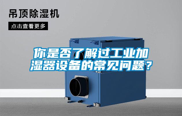 你是否了解過(guò)工業(yè)加濕器設(shè)備的常見(jiàn)問(wèn)題？