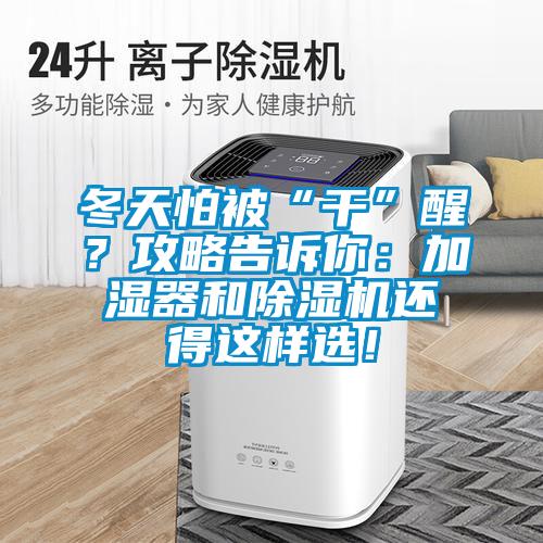 冬天怕被“干”醒？攻略告訴你：加濕器和除濕機(jī)還得這樣選！