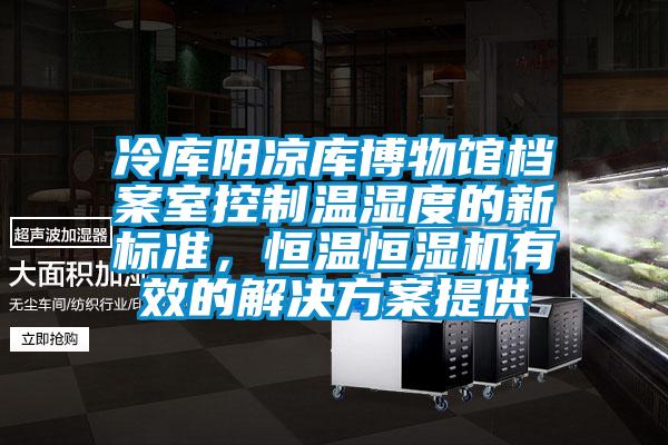 冷庫陰涼庫博物館檔案室控制溫濕度的新標準，恒溫恒濕機有效的解決方案提供