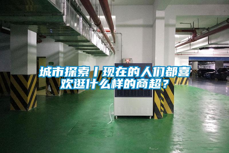 城市探索丨現(xiàn)在的人們都喜歡逛什么樣的商超？