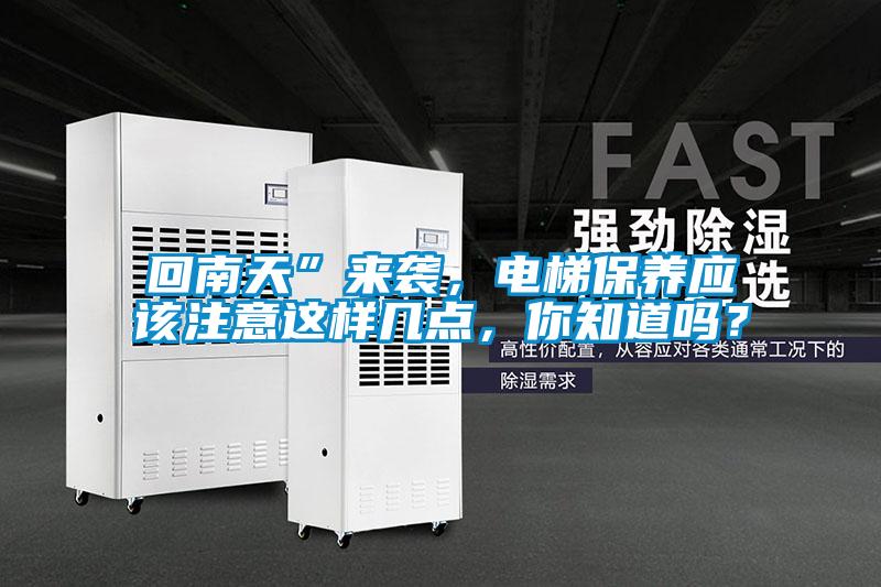 回南天”來襲，電梯保養(yǎng)應(yīng)該注意這樣幾點(diǎn)，你知道嗎？
