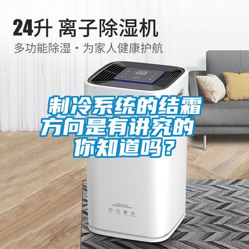 制冷系統(tǒng)的結(jié)霜方向是有講究的 你知道嗎？