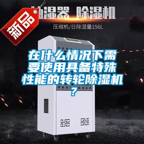 在什么情況下需要使用具備特殊性能的轉(zhuǎn)輪除濕機(jī)？