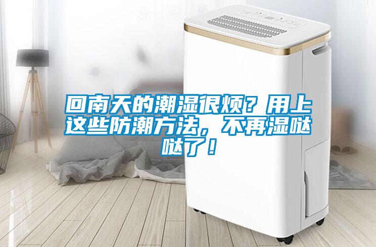 回南天的潮濕很煩？用上這些防潮方法，不再濕噠噠了！