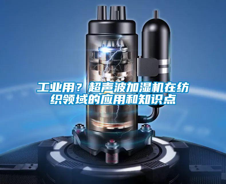 工業(yè)用？超聲波加濕機(jī)在紡織領(lǐng)域的應(yīng)用和知識點(diǎn)