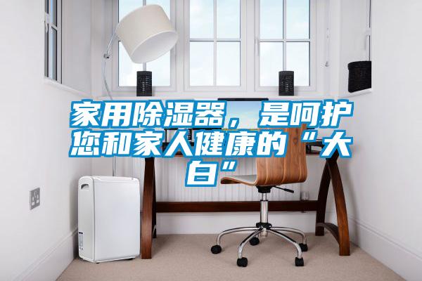 家用除濕器，是呵護(hù)您和家人健康的“大白”