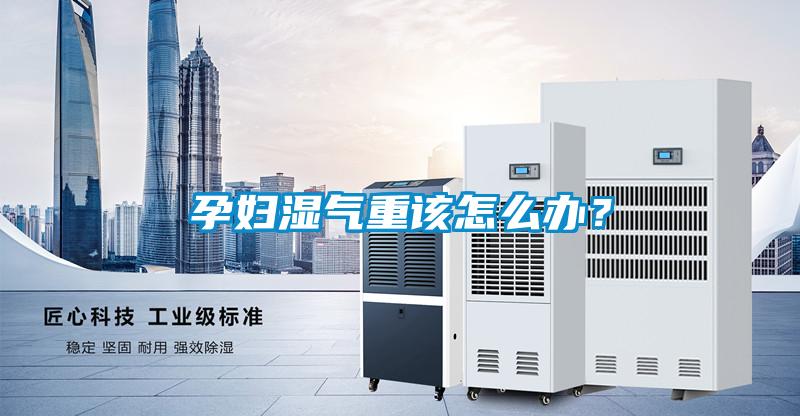 孕婦濕氣重該怎么辦？