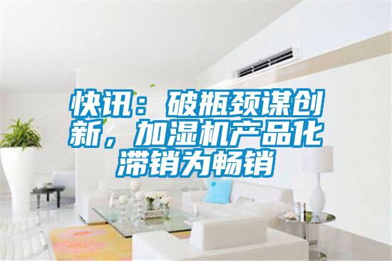 快訊：破瓶頸謀創(chuàng)新，加濕機(jī)產(chǎn)品化滯銷為暢銷