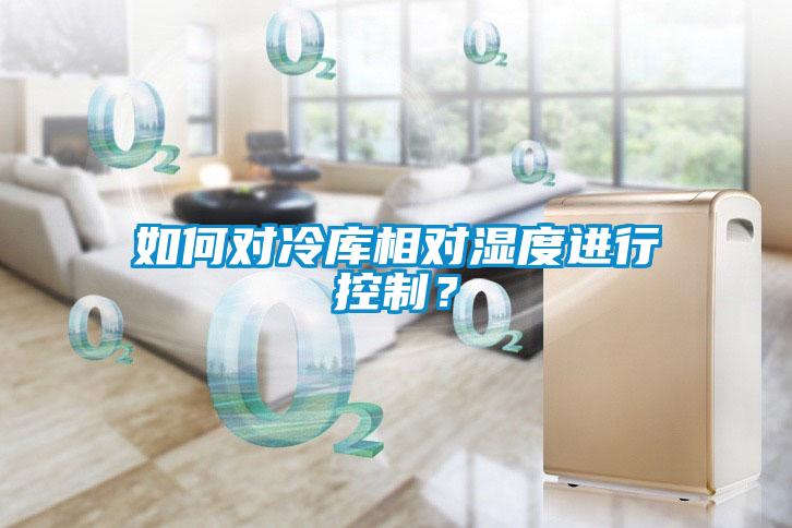 如何對(duì)冷庫(kù)相對(duì)濕度進(jìn)行控制？