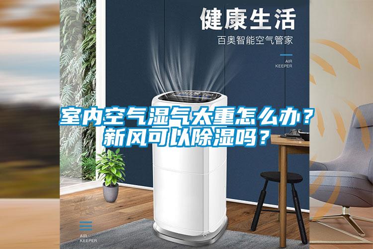 室內(nèi)空氣濕氣太重怎么辦？新風(fēng)可以除濕嗎？