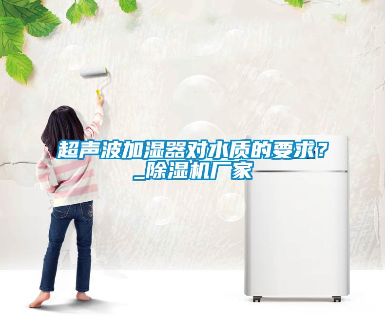 超聲波加濕器對水質(zhì)的要求？_除濕機廠家