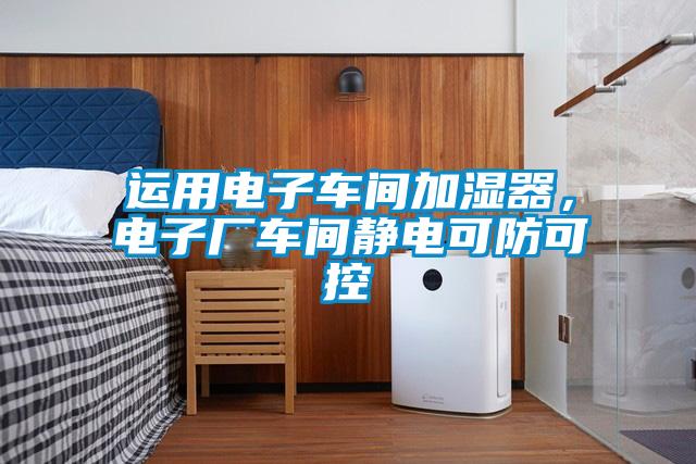 運用電子車間加濕器，電子廠車間靜電可防可控