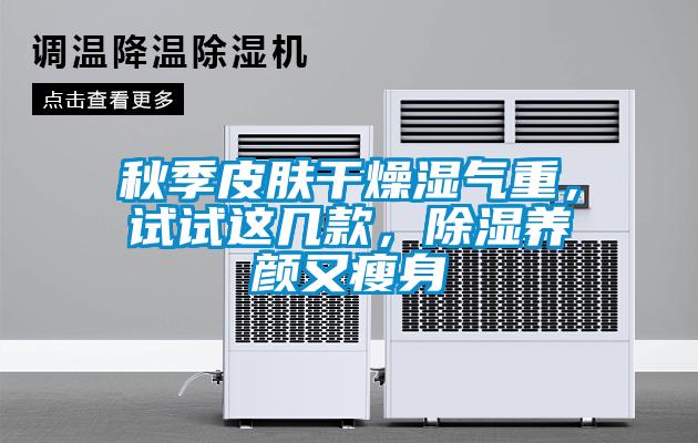 秋季皮膚干燥濕氣重，試試這幾款，除濕養(yǎng)顏又瘦身