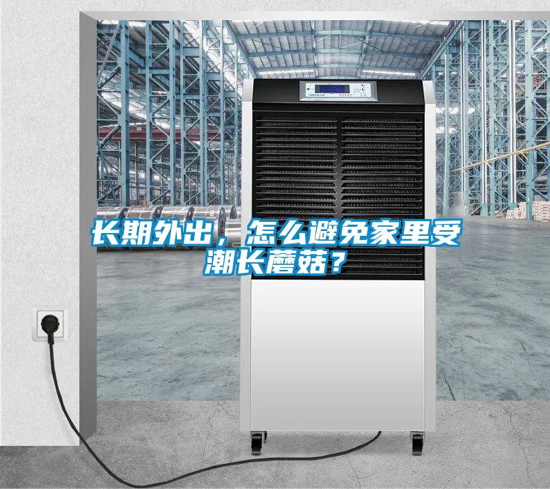 長期外出，怎么避免家里受潮長蘑菇？