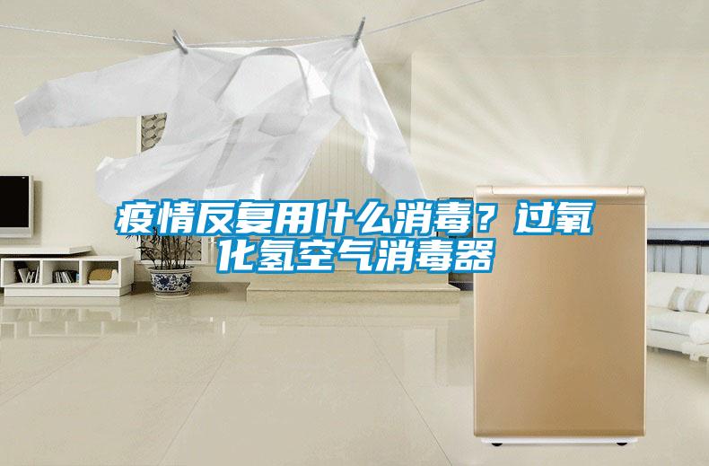 疫情反復(fù)用什么消毒？過(guò)氧化氫空氣消毒器