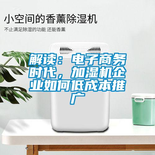 解讀：電子商務(wù)時(shí)代，加濕機(jī)企業(yè)如何低成本推廣