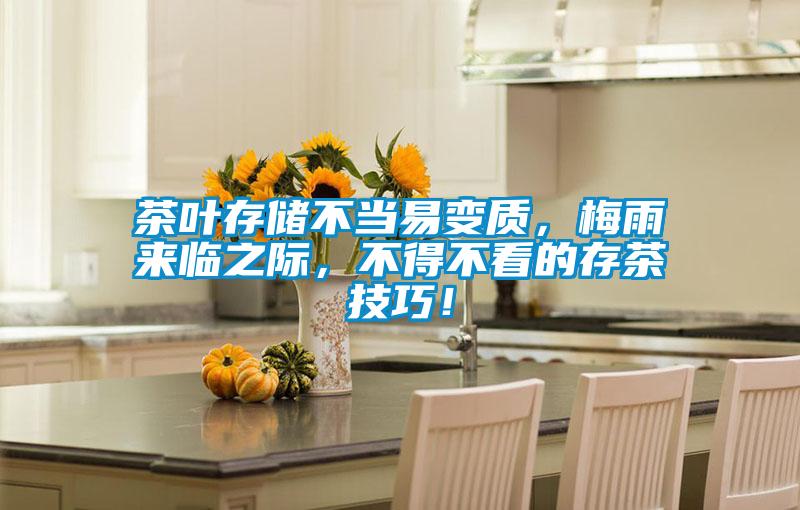 茶葉存儲不當易變質(zhì),梅雨來臨之際,不得不看的存茶技巧!