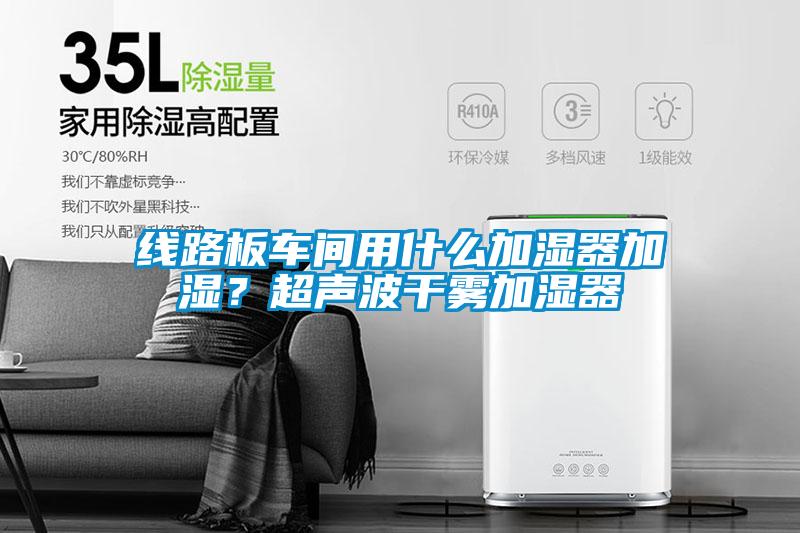 線路板車間用什么加濕器加濕？超聲波干霧加濕器