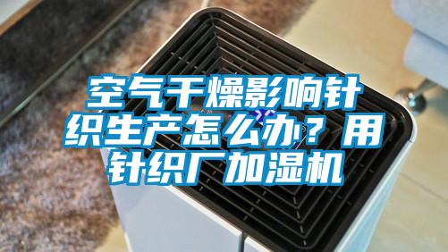 空氣干燥影響針織生產(chǎn)怎么辦？用針織廠加濕機