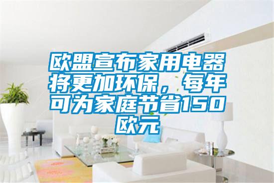 歐盟宣布家用電器將更加環(huán)保，每年可為家庭節(jié)省150歐元