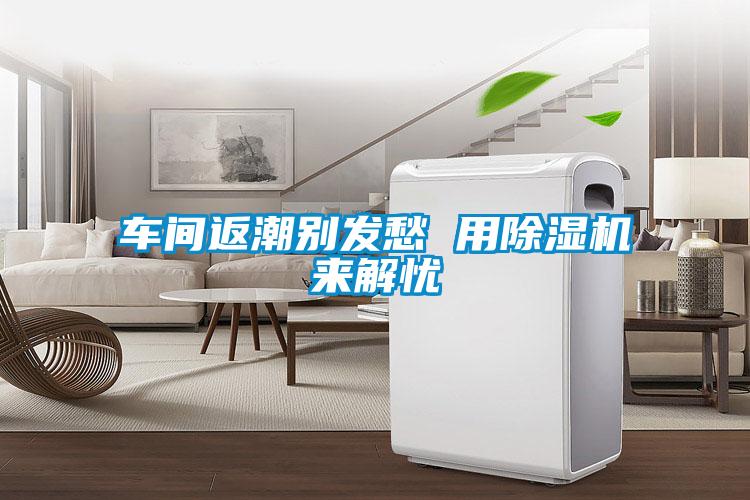 車(chē)間返潮別發(fā)愁 用除濕機(jī)來(lái)解憂