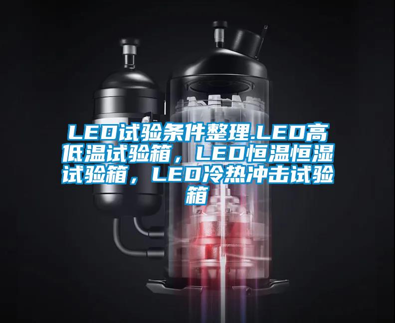 LED試驗條件整理.LED高低溫試驗箱，LED恒溫恒濕試驗箱，LED冷熱沖擊試驗箱