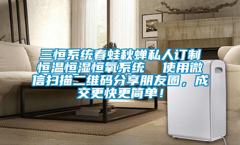 三恒系統(tǒng)春蛙秋蟬私人訂制恒溫恒濕恒氧系統(tǒng)  使用微信掃描二維碼分享朋友圈，成交更快更簡(jiǎn)單！