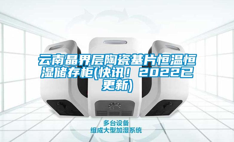 云南晶界層陶瓷基片恒溫恒濕儲(chǔ)存柜(快訊！2022已更新)
