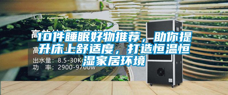 10件睡眠好物推薦，助你提升床上舒適度，打造恒溫恒濕家居環(huán)境