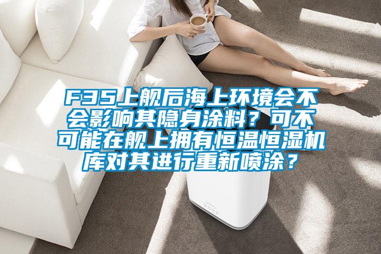 F35上艦后海上環(huán)境會不會影響其隱身涂料？可不可能在艦上擁有恒溫恒濕機庫對其進行重新噴涂？
