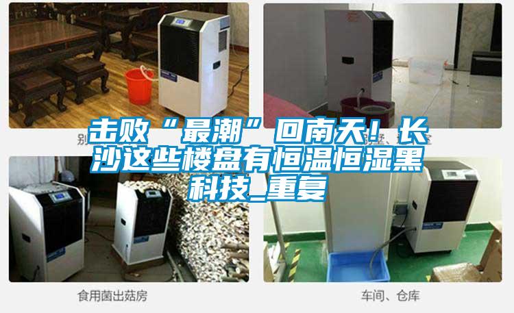 擊敗“最潮”回南天！長沙這些樓盤有恒溫恒濕黑科技_重復(fù)