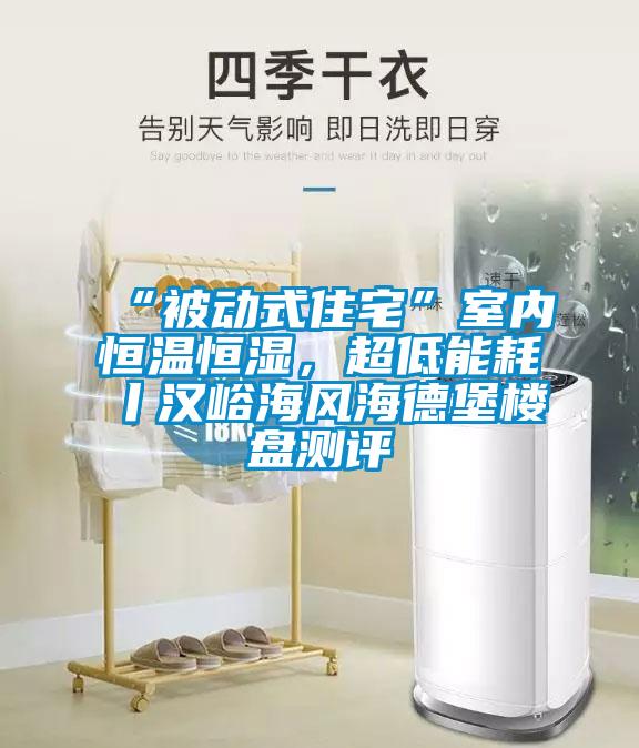 “被動(dòng)式住宅”室內(nèi)恒溫恒濕，超低能耗丨漢峪海風(fēng)海德堡樓盤測(cè)評(píng)