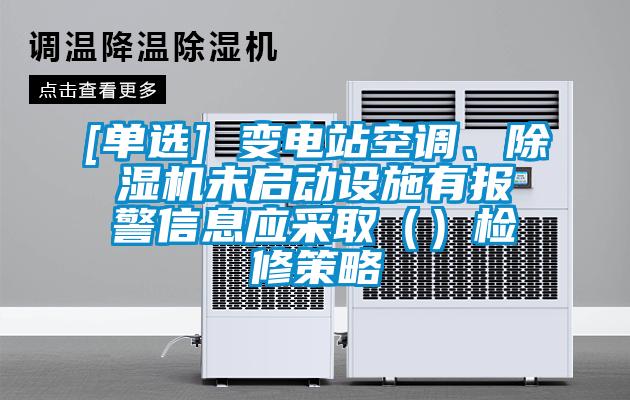 [單選] 變電站空調(diào)、除濕機(jī)未啟動設(shè)施有報警信息應(yīng)采?。ǎz修策略