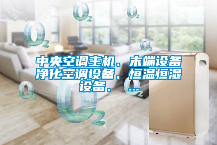 中央空調(diào)主機(jī)、末端設(shè)備凈化空調(diào)設(shè)備、恒溫恒濕設(shè)備、 ...