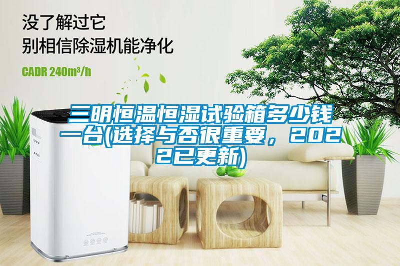 三明恒溫恒濕試驗(yàn)箱多少錢一臺(選擇與否很重要，2022已更新)