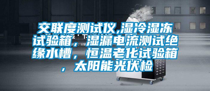 交聯(lián)度測試儀,濕冷濕凍試驗箱，濕漏電流測試絕緣水槽，恒溫老化試驗箱，太陽能光伏檢
