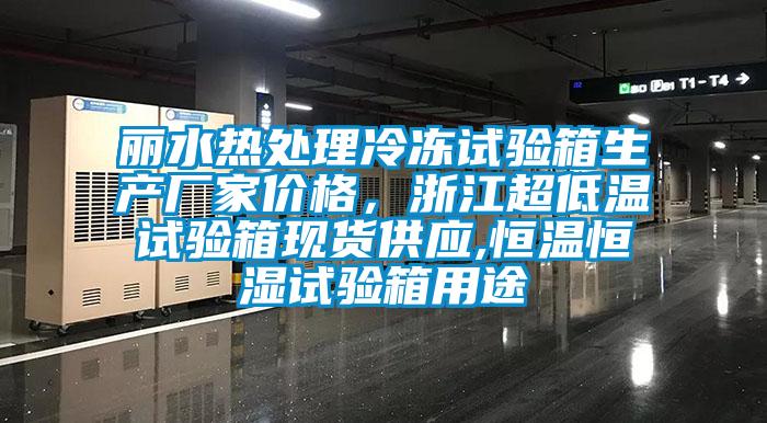 麗水熱處理冷凍試驗箱生產(chǎn)廠家價格，浙江超低溫試驗箱現(xiàn)貨供應(yīng),恒溫恒濕試驗箱用途