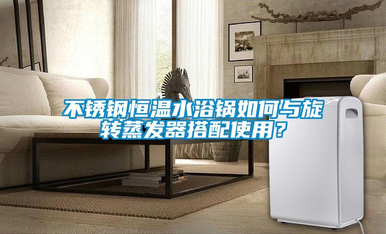 不銹鋼恒溫水浴鍋如何與旋轉(zhuǎn)蒸發(fā)器搭配使用？