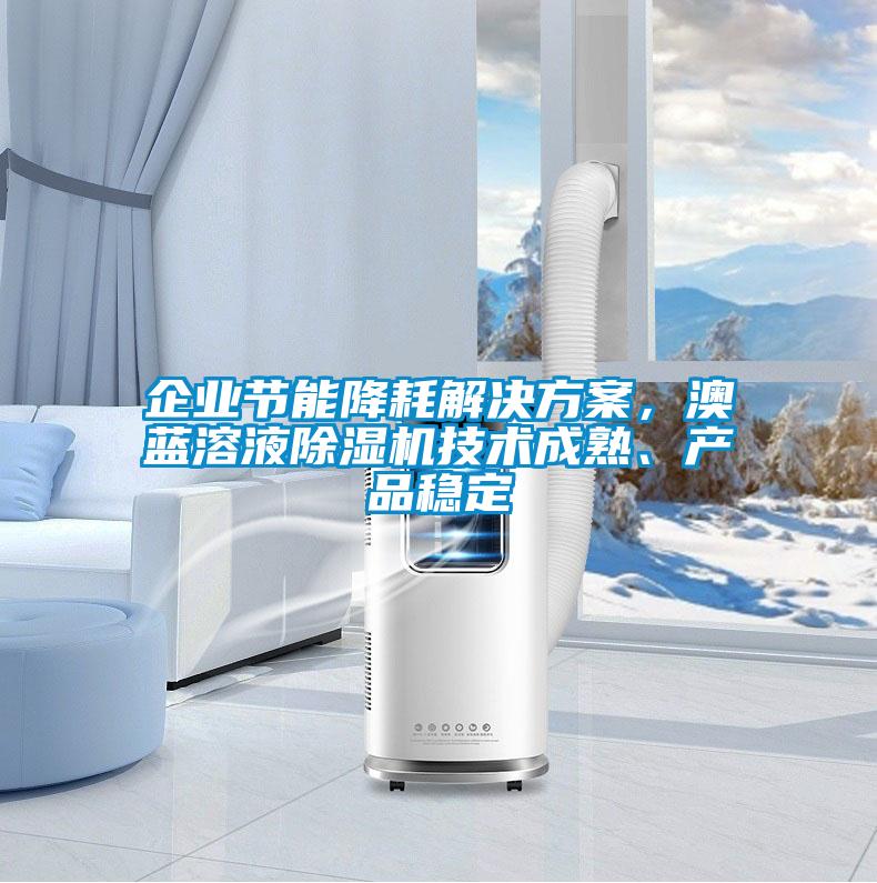 企業(yè)節(jié)能降耗解決方案，澳藍(lán)溶液除濕機(jī)技術(shù)成熟、產(chǎn)品穩(wěn)定