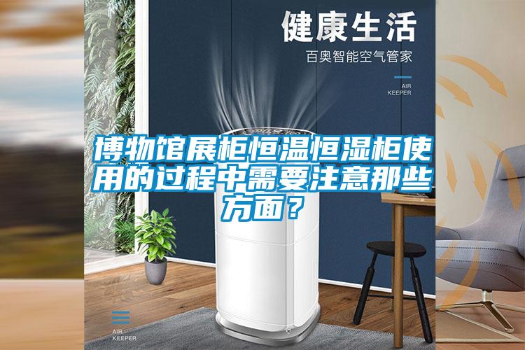 博物館展柜恒溫恒濕柜使用的過程中需要注意那些方面？