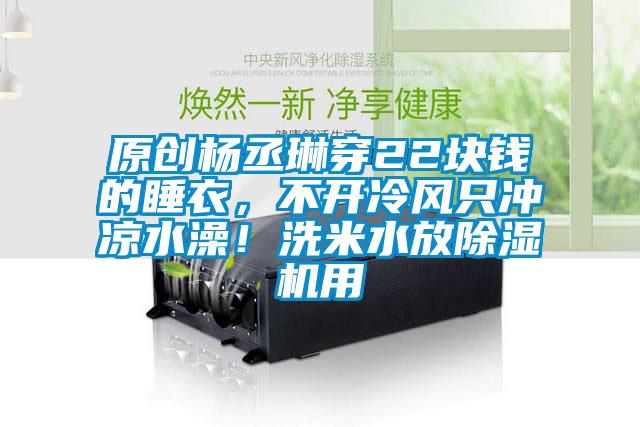 原創(chuàng)楊丞琳穿22塊錢的睡衣，不開冷風(fēng)只沖涼水澡！洗米水放除濕機(jī)用