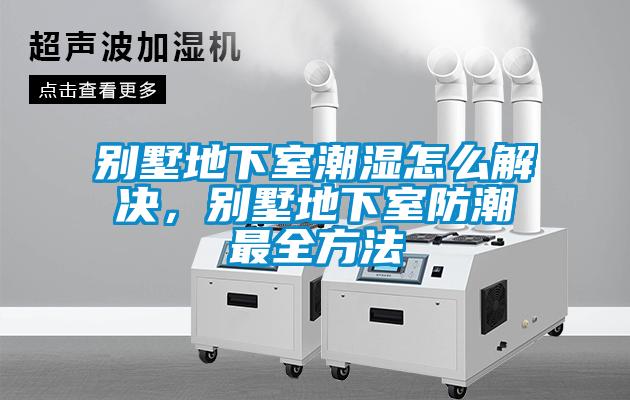 別墅地下室潮濕怎么解決，別墅地下室防潮最全方法